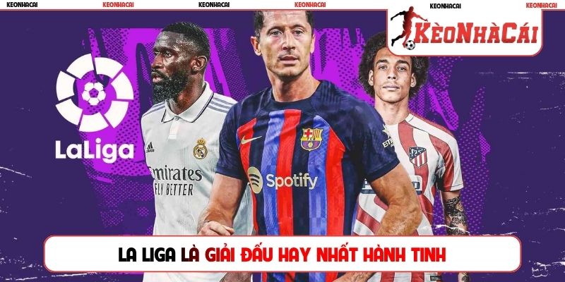 La Liga là giải đấu hay nhất hành tinh